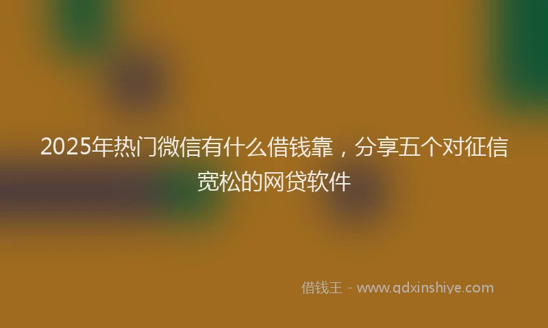 2025年热门微信有什么借钱靠，分享五个对征信宽松的网贷软件