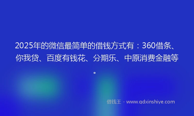 2025年的微信最简单的借钱方式有：360借条、你我贷、百度有钱花、分期乐、中原消费金融等。