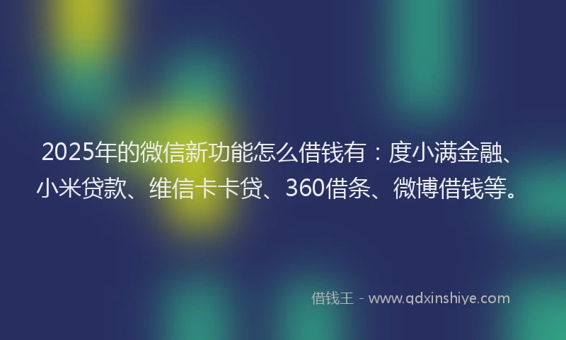 2025年的微信新功能怎么借钱有：度小满金融、小米贷款、维信卡卡贷、360借条、微博借钱等。