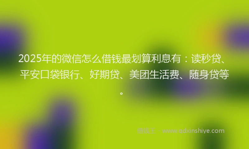 2025年的微信怎么借钱最划算利息有：读秒贷、平安口袋银行、好期贷、美团生活费、随身贷等。