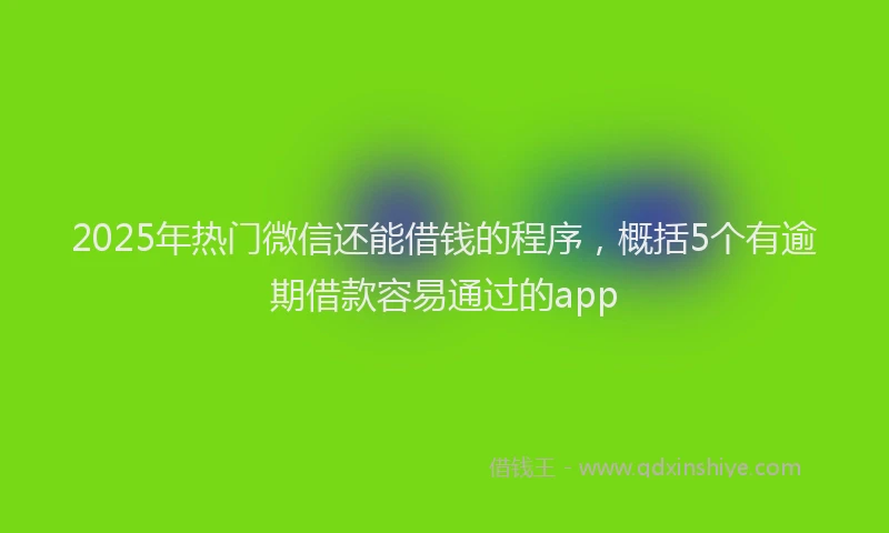2025年热门微信还能借钱的程序，概括5个有逾期借款容易通过的app