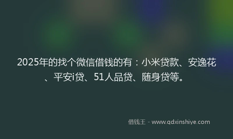 2025年的找个微信借钱的有：小米贷款、安逸花、平安i贷、51人品贷、随身贷等。