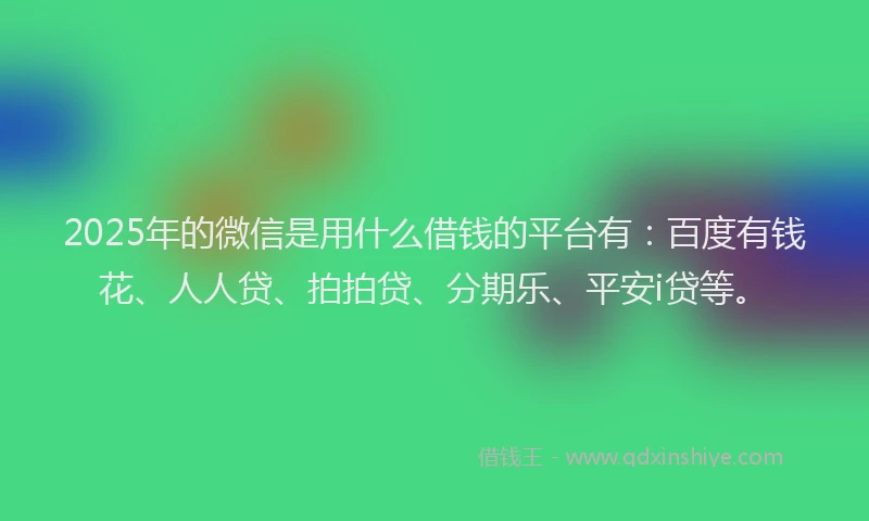 2025年的微信是用什么借钱的平台有：百度有钱花、人人贷、拍拍贷、分期乐、平安i贷等。