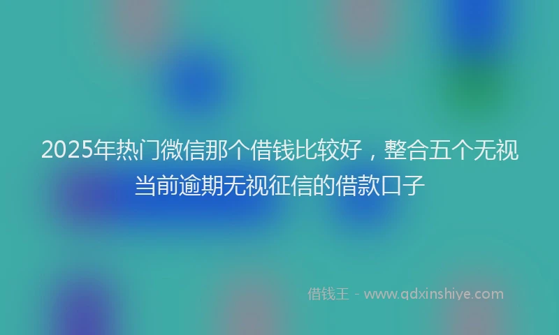 2025年热门微信那个借钱比较好，整合五个无视当前逾期无视征信的借款口子