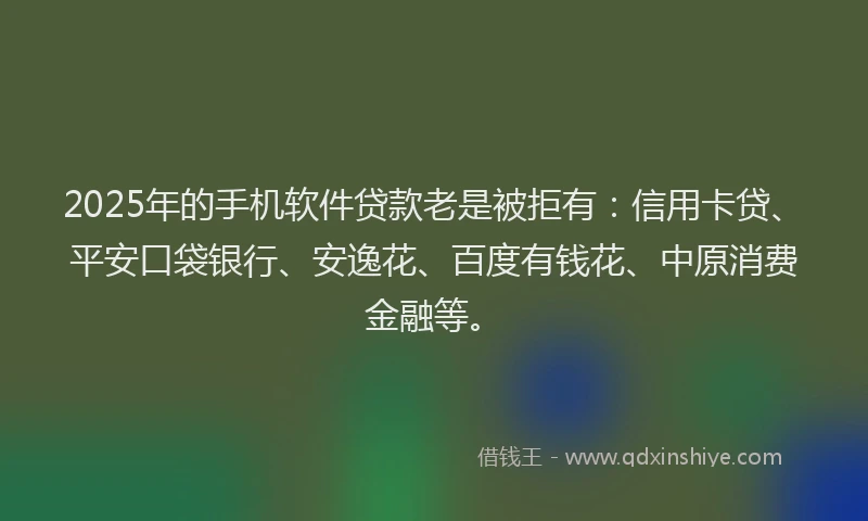 2025年的手机软件贷款老是被拒有：信用卡贷、平安口袋银行、安逸花、百度有钱花、中原消费金融等。
