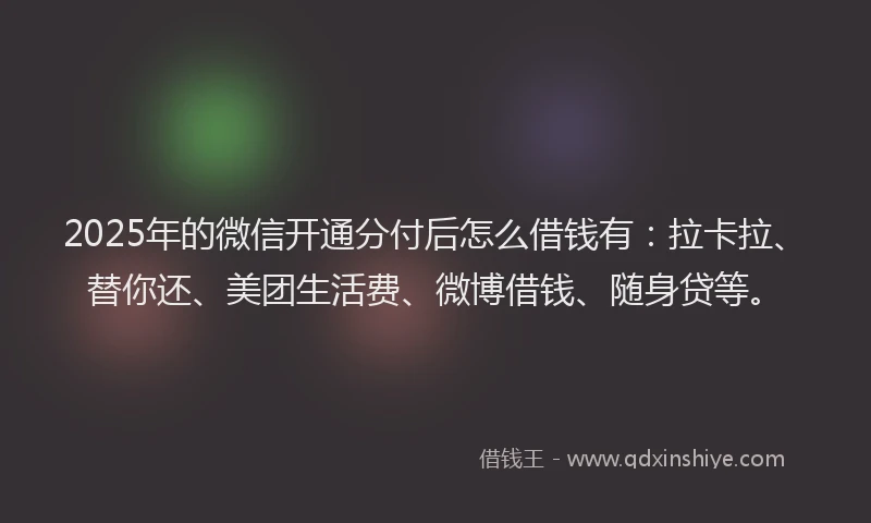 2025年的微信开通分付后怎么借钱有：拉卡拉、替你还、美团生活费、微博借钱、随身贷等。