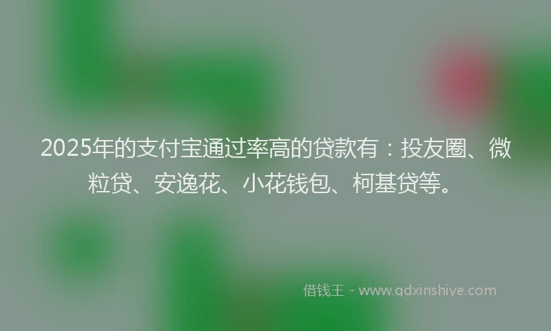 2025年的支付宝通过率高的贷款有：投友圈、微粒贷、安逸花、小花钱包、柯基贷等。