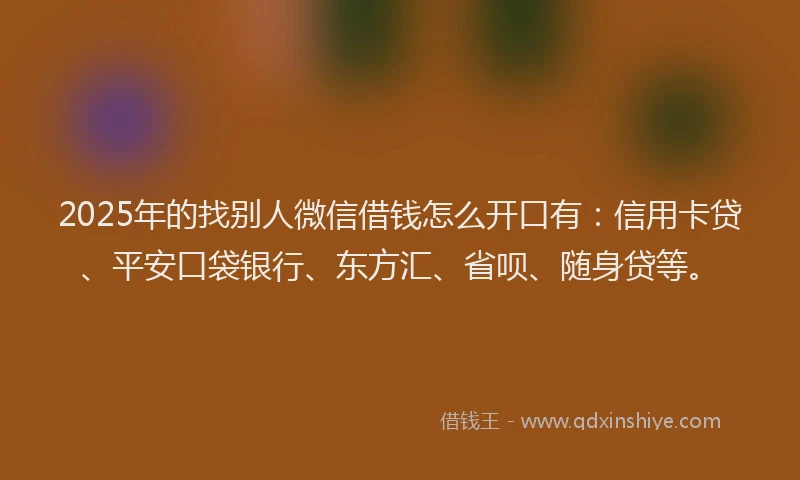 2025年的找别人微信借钱怎么开口有：信用卡贷、平安口袋银行、东方汇、省呗、随身贷等。