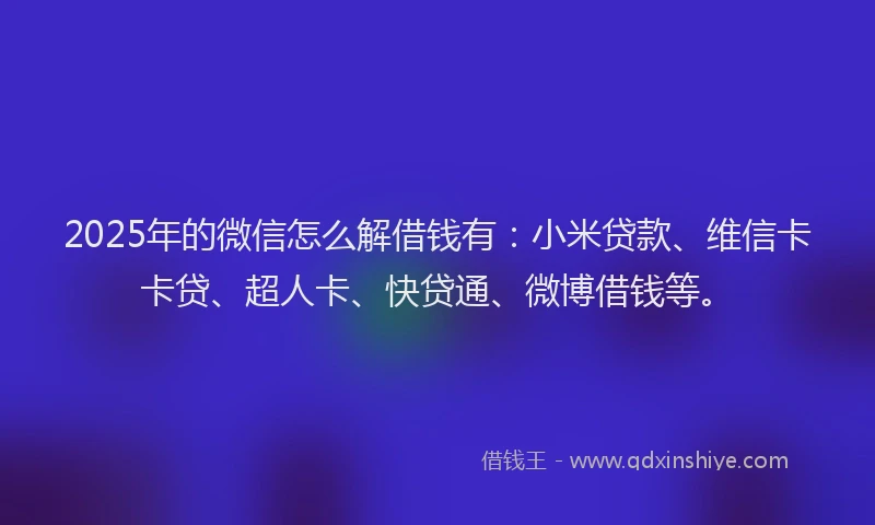 2025年的微信怎么解借钱有：小米贷款、维信卡卡贷、超人卡、快贷通、微博借钱等。