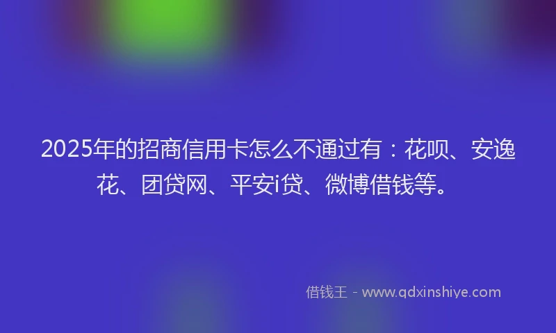 2025年的招商信用卡怎么不通过有：花呗、安逸花、团贷网、平安i贷、微博借钱等。