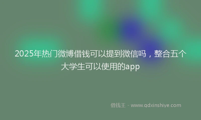 2025年热门微博借钱可以提到微信吗，整合五个大学生可以使用的app