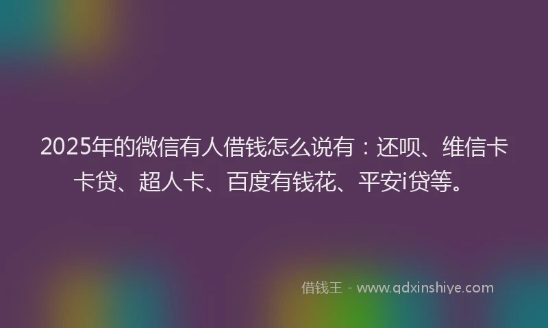 2025年的微信有人借钱怎么说有：还呗、维信卡卡贷、超人卡、百度有钱花、平安i贷等。