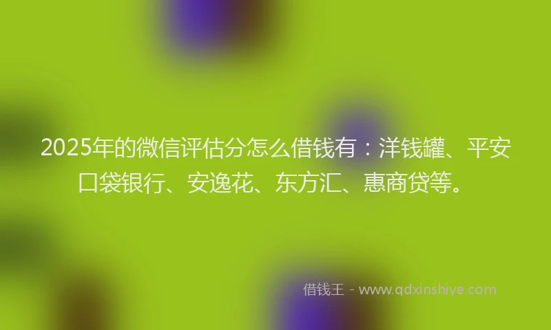 2025年的微信评估分怎么借钱有：洋钱罐、平安口袋银行、安逸花、东方汇、惠商贷等。