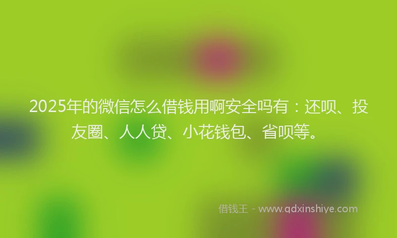 2025年的微信怎么借钱用啊安全吗有：还呗、投友圈、人人贷、小花钱包、省呗等。