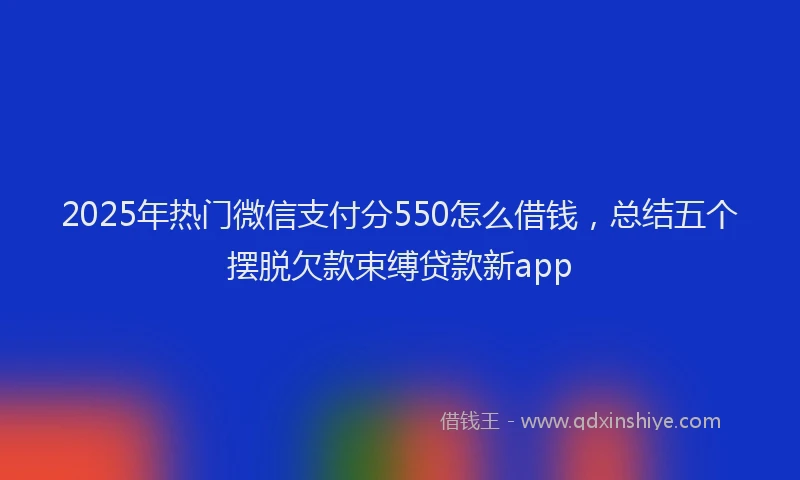 2025年热门微信支付分550怎么借钱，总结五个摆脱欠款束缚贷款新app