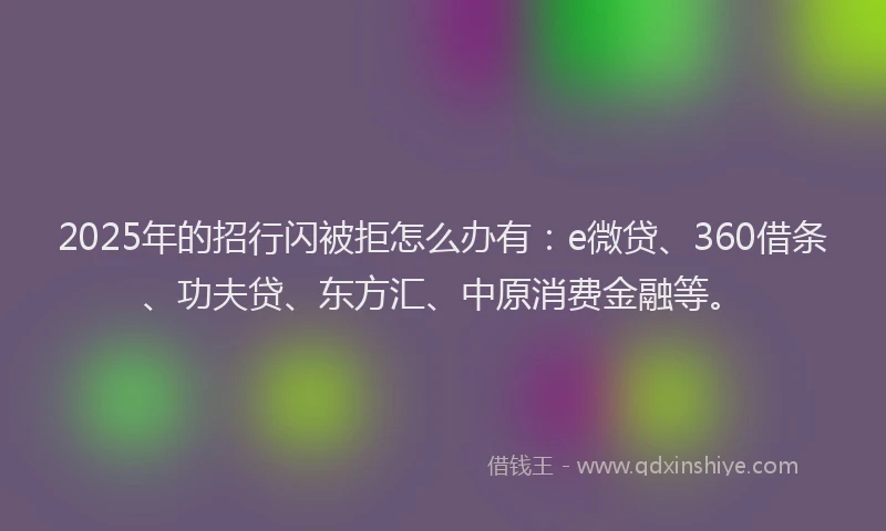 2025年的招行闪被拒怎么办有：e微贷、360借条、功夫贷、东方汇、中原消费金融等。