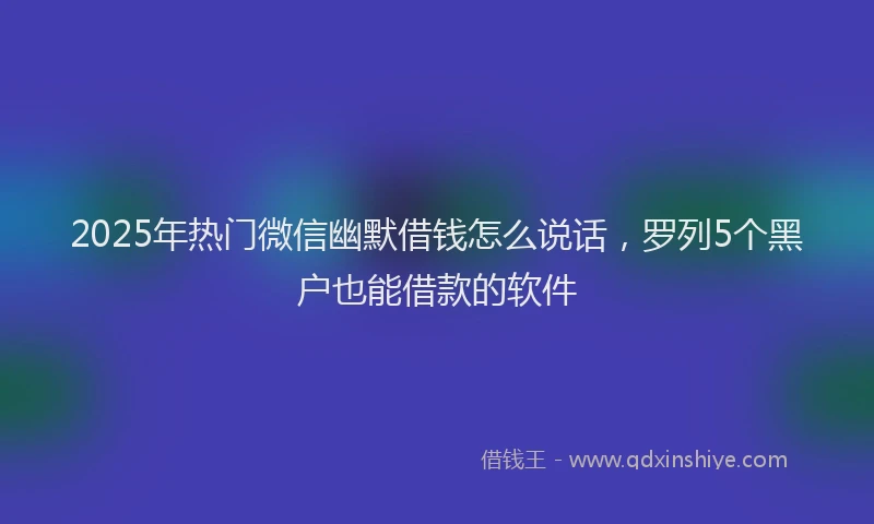 2025年热门微信幽默借钱怎么说话，罗列5个黑户也能借款的软件