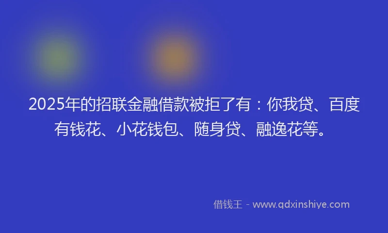 2025年的招联金融借款被拒了有：你我贷、百度有钱花、小花钱包、随身贷、融逸花等。