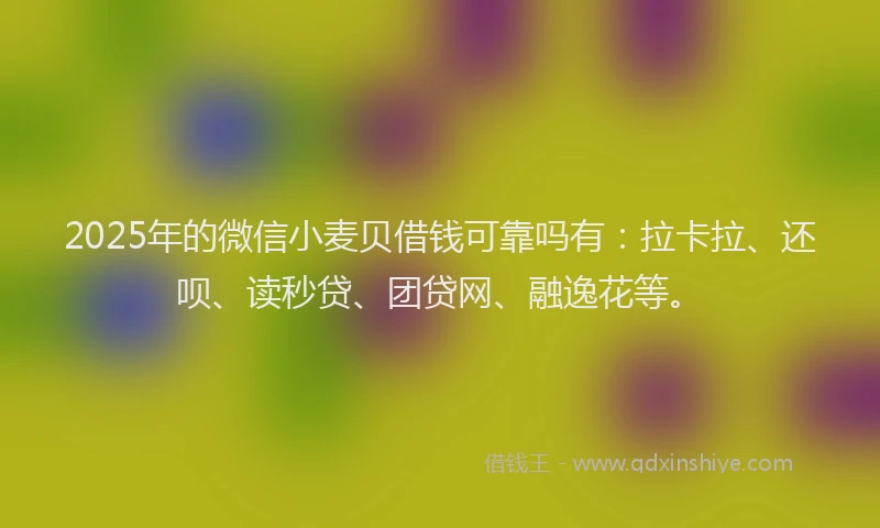 2025年的微信小麦贝借钱可靠吗有：拉卡拉、还呗、读秒贷、团贷网、融逸花等。