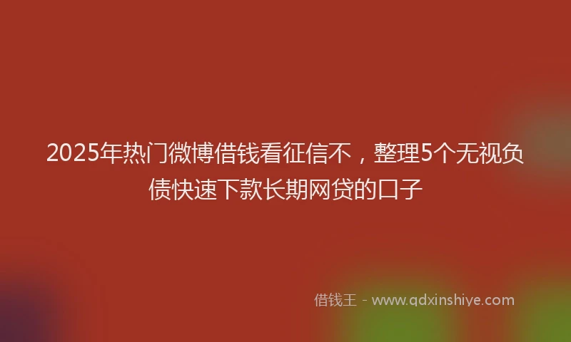 2025年热门微博借钱看征信不，整理5个无视负债快速下款长期网贷的口子