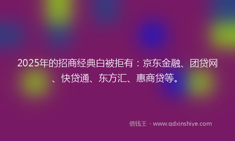 2025年的招商经典白被拒有：京东金融、团贷网、快贷通、东方汇、惠商贷等。