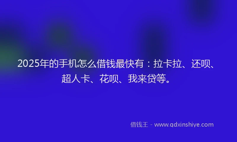 2025年的手机怎么借钱最快有：拉卡拉、还呗、超人卡、花呗、我来贷等。
