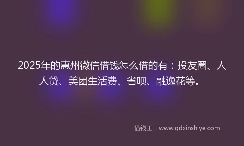 2025年的惠州微信借钱怎么借的有：投友圈、人人贷、美团生活费、省呗、融逸花等。