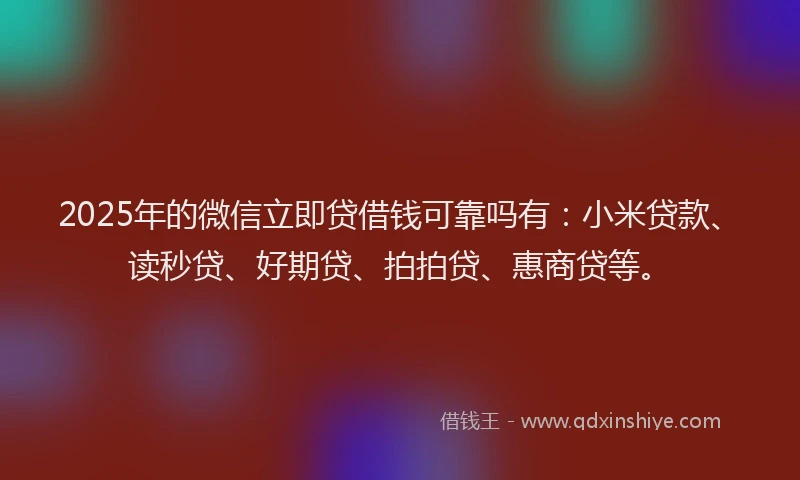 2025年的微信立即贷借钱可靠吗有：小米贷款、读秒贷、好期贷、拍拍贷、惠商贷等。