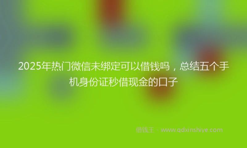 2025年热门微信未绑定可以借钱吗，总结五个手机身份证秒借现金的口子