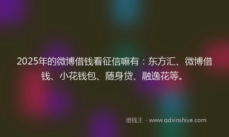 2025年的微博借钱看征信嘛有：东方汇、微博借钱、小花钱包、随身贷、融逸花等。