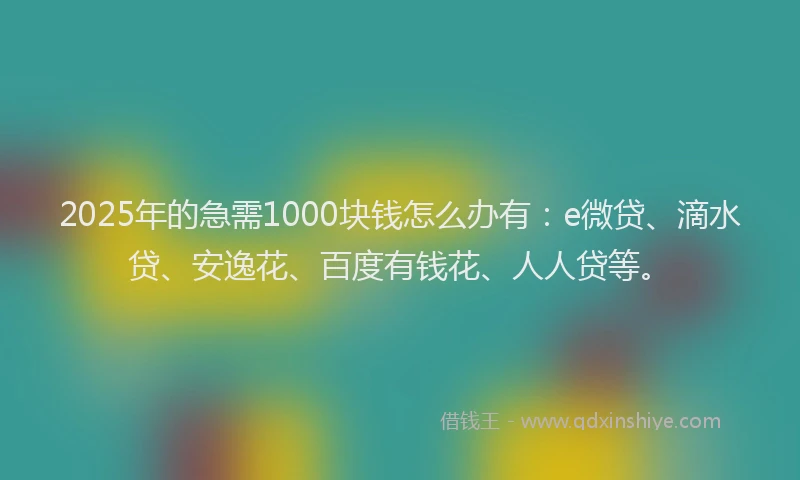 2025年的急需1000块钱怎么办有：e微贷、滴水贷、安逸花、百度有钱花、人人贷等。