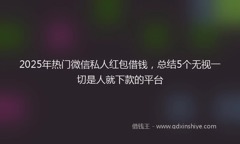 2025年热门微信私人红包借钱，总结5个无视一切是人就下款的平台