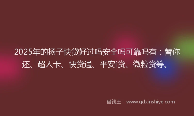 2025年的扬子快贷好过吗安全吗可靠吗有：替你还、超人卡、快贷通、平安i贷、微粒贷等。
