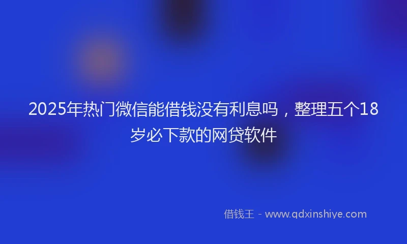 2025年热门微信能借钱没有利息吗，整理五个18岁必下款的网贷软件