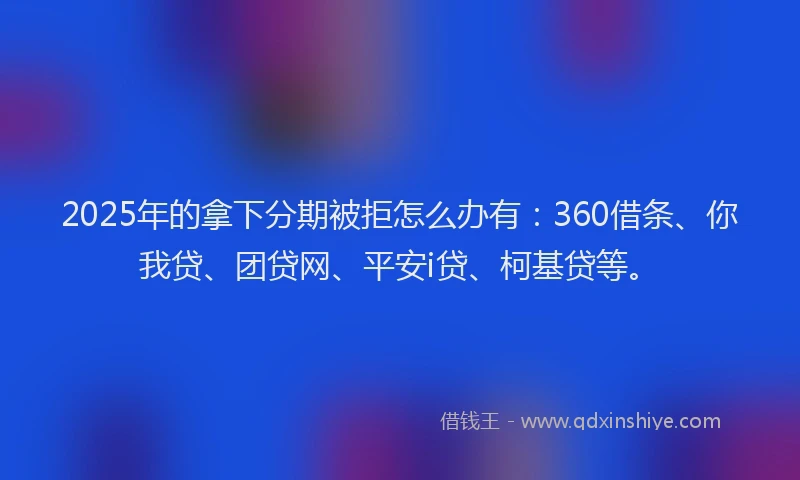 2025年的拿下分期被拒怎么办有：360借条、你我贷、团贷网、平安i贷、柯基贷等。