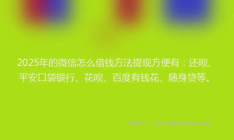 2025年的微信怎么借钱方法提现方便有：还呗、平安口袋银行、花呗、百度有钱花、随身贷等。