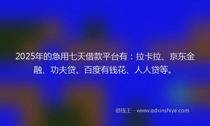 2025年的急用七天借款平台有：拉卡拉、京东金融、功夫贷、百度有钱花、人人贷等。