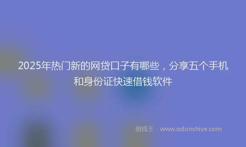2025年热门新的网贷口子有哪些，分享五个手机和身份证快速借钱软件