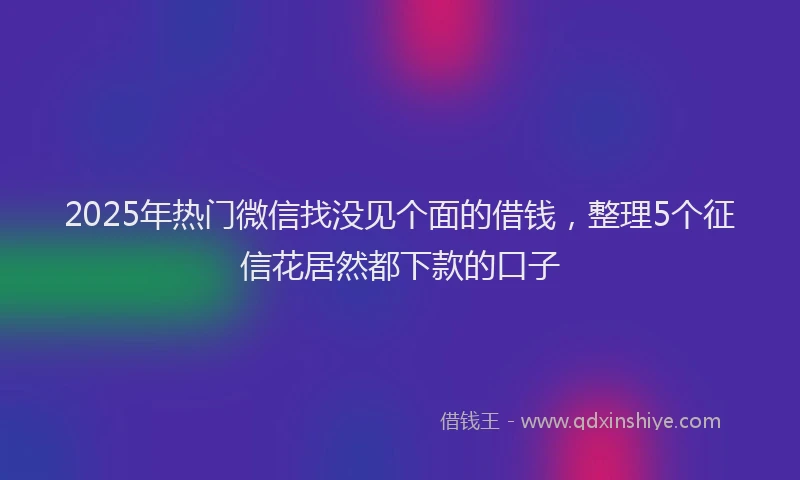 2025年热门微信找没见个面的借钱，整理5个征信花居然都下款的口子