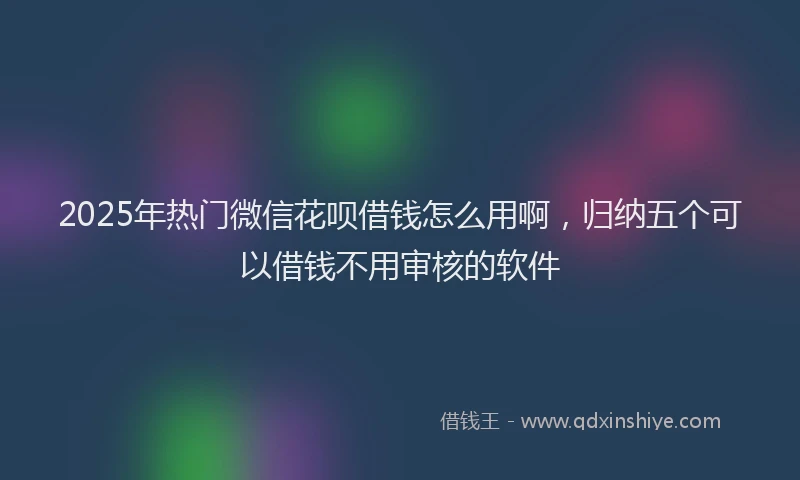 2025年热门微信花呗借钱怎么用啊，归纳五个可以借钱不用审核的软件