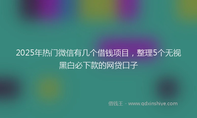 2025年热门微信有几个借钱项目，整理5个无视黑白必下款的网贷口子