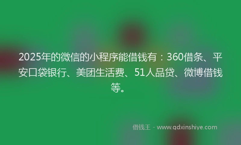 2025年的微信的小程序能借钱有：360借条、平安口袋银行、美团生活费、51人品贷、微博借钱等。