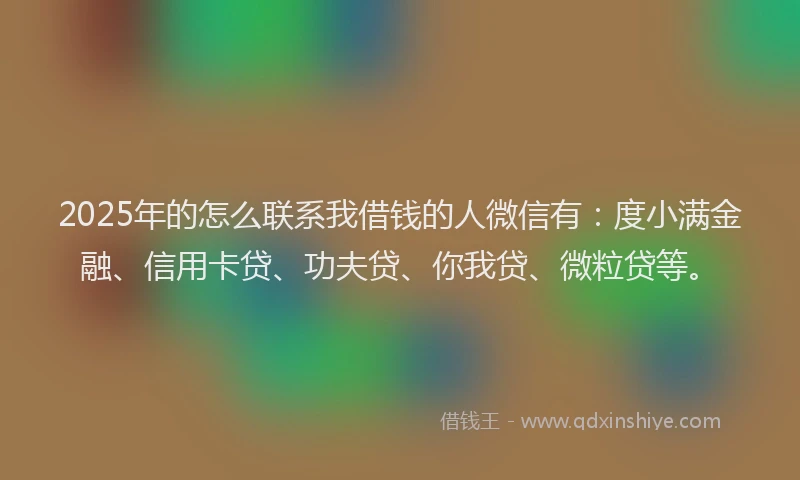 2025年的怎么联系我借钱的人微信有:度小满金融、信用卡贷、功夫贷、你我贷、微粒贷等。
