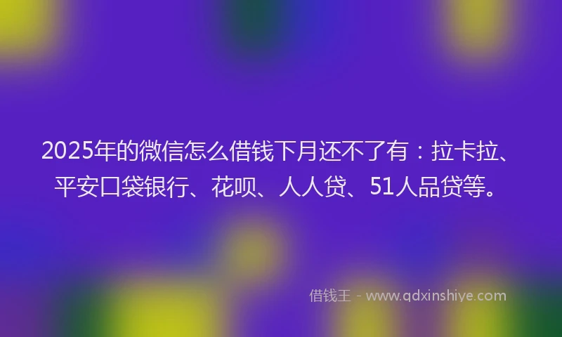2025年的微信怎么借钱下月还不了有：拉卡拉、平安口袋银行、花呗、人人贷、51人品贷等。