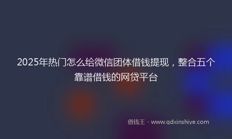 2025年热门怎么给微信团体借钱提现，整合五个靠谱借钱的网贷平台