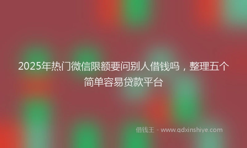 2025年热门微信限额要问别人借钱吗，整理五个简单容易贷款平台