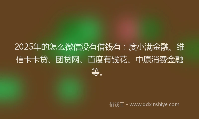 2025年的怎么微信没有借钱有：度小满金融、维信卡卡贷、团贷网、百度有钱花、中原消费金融等。