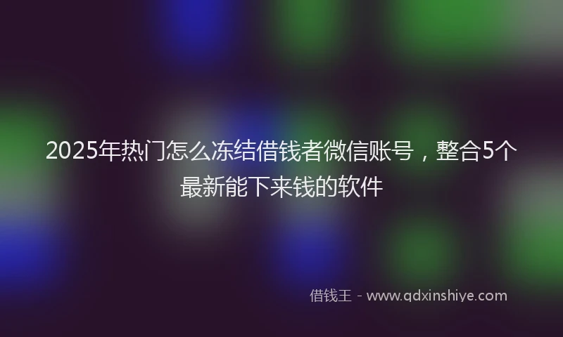 2025年热门怎么冻结借钱者微信账号，整合5个最新能下来钱的软件