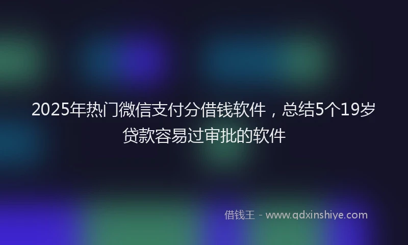 2025年热门微信支付分借钱软件，总结5个19岁贷款容易过审批的软件