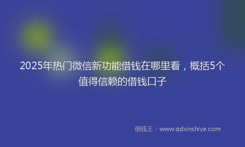 2025年热门微信新功能借钱在哪里看，概括5个值得信赖的借钱口子